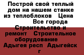 Построй свой теплый дом на нашем станке из теплоблоков › Цена ­ 90 000 - Все города Строительство и ремонт » Строительное оборудование   . Адыгея респ.,Адыгейск г.